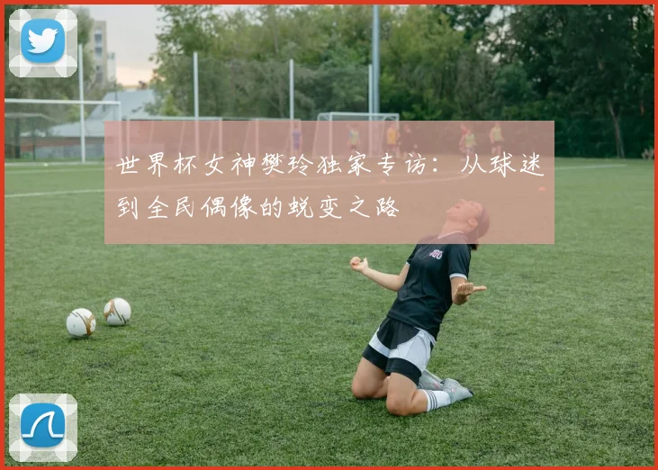 世界杯女神樊玲独家专访：从球迷到全民偶像的蜕变之路