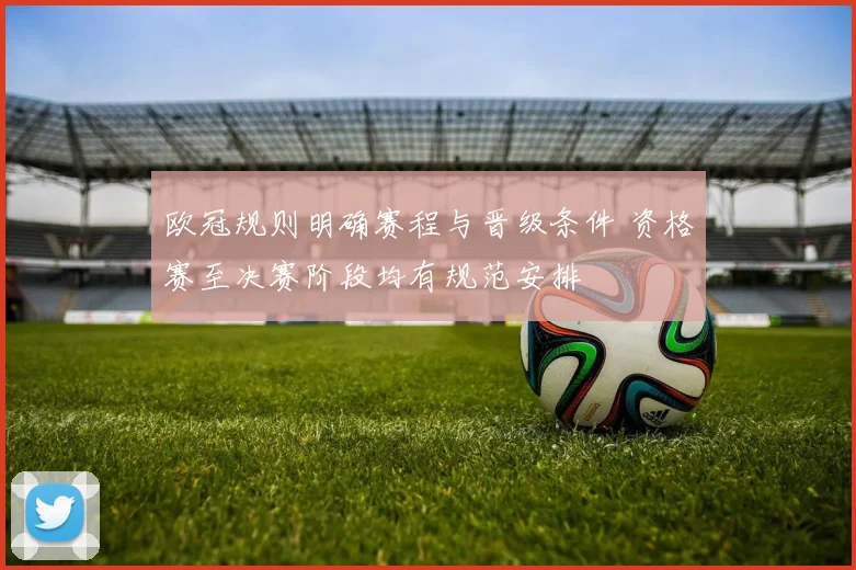欧冠规则明确赛程与晋级条件 资格赛至决赛阶段均有规范安排