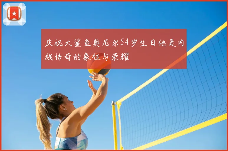 庆祝大鲨鱼奥尼尔54岁生日他是内线传奇的象征与荣耀