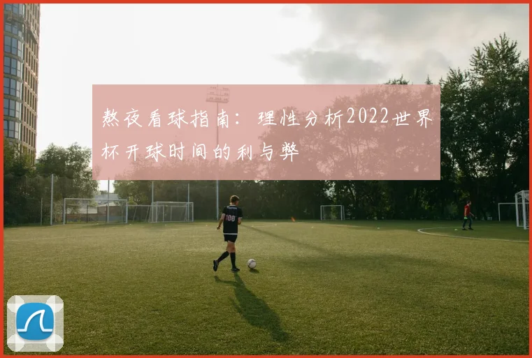 熬夜看球指南：理性分析2022世界杯开球时间的利与弊