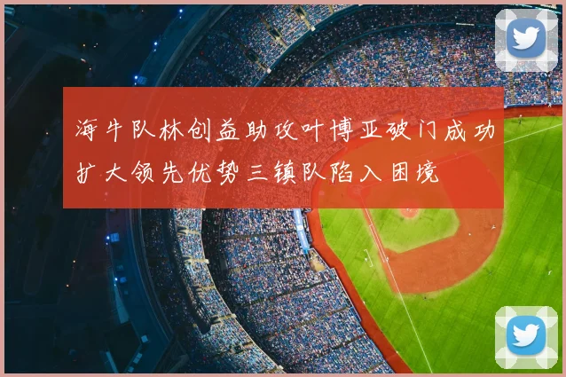 海牛队林创益助攻叶博亚破门成功扩大领先优势三镇队陷入困境