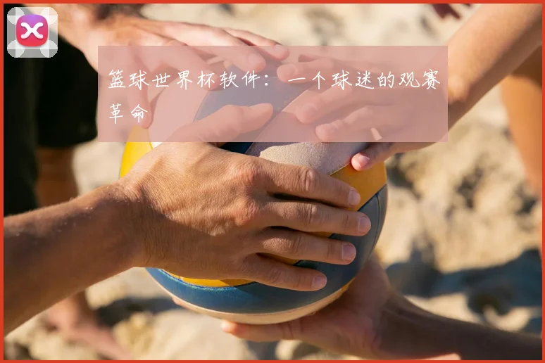 篮球世界杯软件：一个球迷的观赛革命
