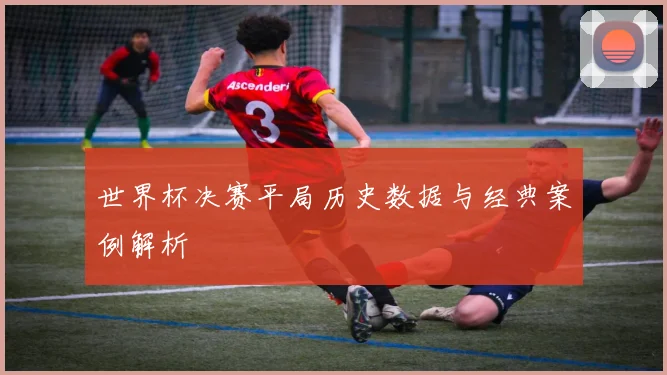 世界杯决赛平局历史数据与经典案例解析
