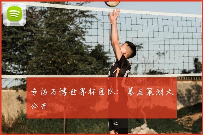 专访万博世界杯团队：幕后策划大公开
