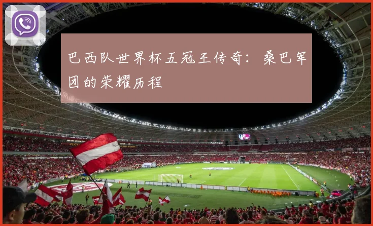 巴西队世界杯五冠王传奇：桑巴军团的荣耀历程