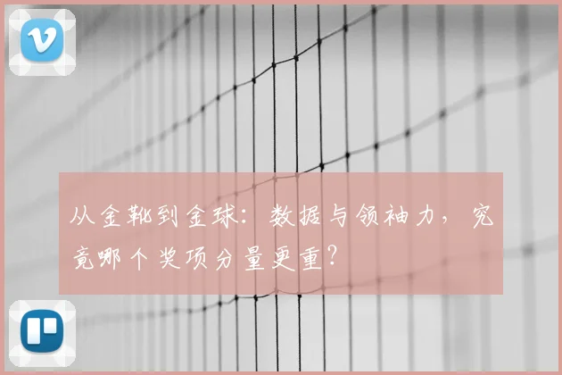 从金靴到金球：数据与领袖力，究竟哪个奖项分量更重？