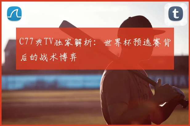 C77典TV独家解析：世界杯预选赛背后的战术博弈