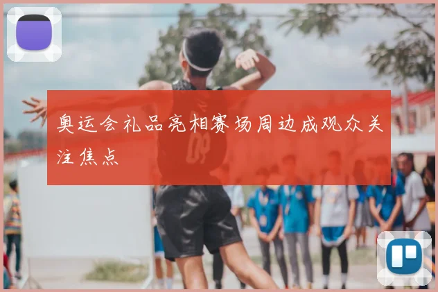 奥运会礼品亮相赛场周边成观众关注焦点