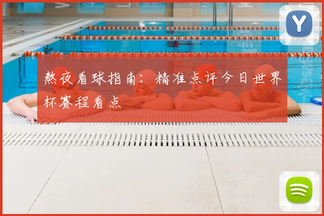 熬夜看球指南：精准点评今日世界杯赛程看点