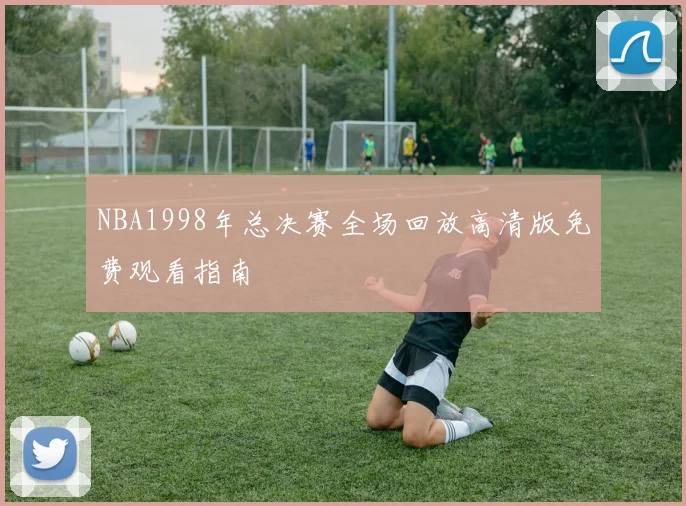 NBA1998年总决赛全场回放高清版免费观看指南