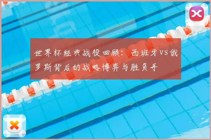 世界杯经典战役回顾：西班牙vs俄罗斯背后的战略博弈与胜负手