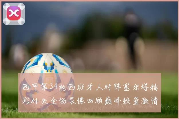 西甲第34轮西班牙人对阵塞尔塔精彩对决全场录像回顾巅峰较量激情时刻