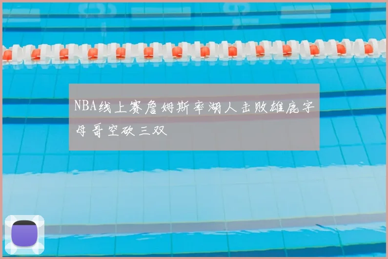 NBA线上赛詹姆斯率湖人击败雄鹿字母哥空砍三双