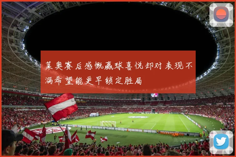 莱奥赛后感慨赢球喜悦却对表现不满希望能更早锁定胜局