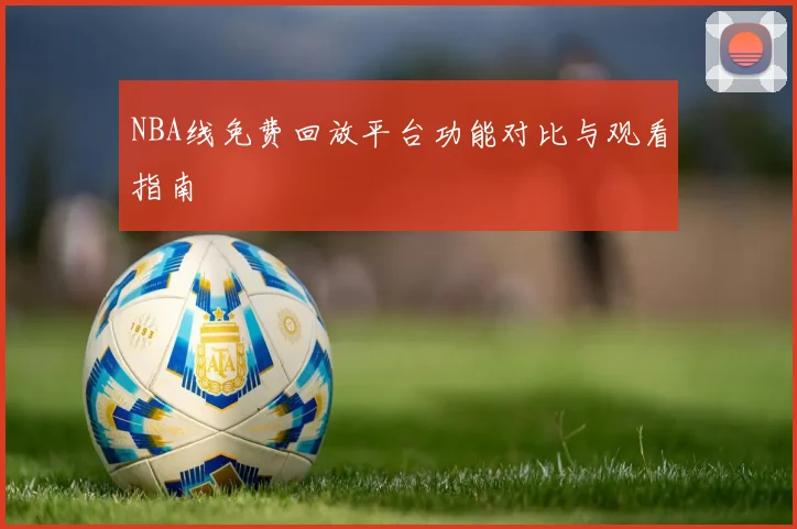 NBA线免费回放平台功能对比与观看指南