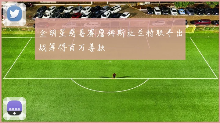 全明星慈善赛詹姆斯杜兰特联手出战筹得百万善款