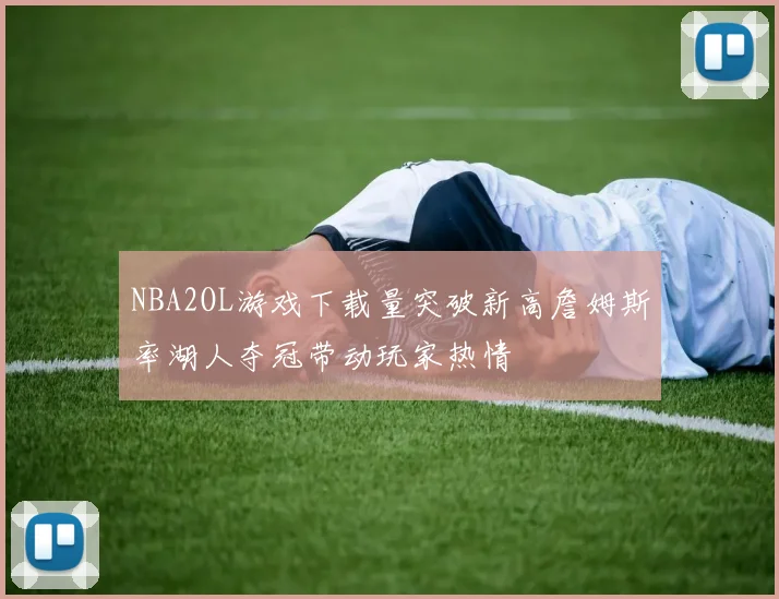 NBA2OL游戏下载量突破新高詹姆斯率湖人夺冠带动玩家热情