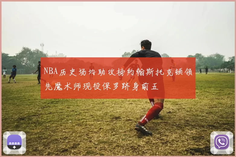 NBA历史场均助攻榜约翰斯托克顿领先魔术师现役保罗跻身前五