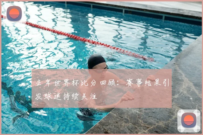 去年世界杯比分回顾：赛事结果引发球迷持续关注