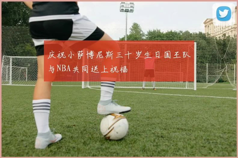 庆祝小萨博尼斯三十岁生日国王队与NBA共同送上祝福