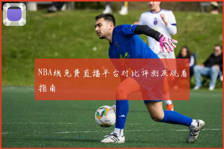 NBA线免费直播平台对比评测及观看指南