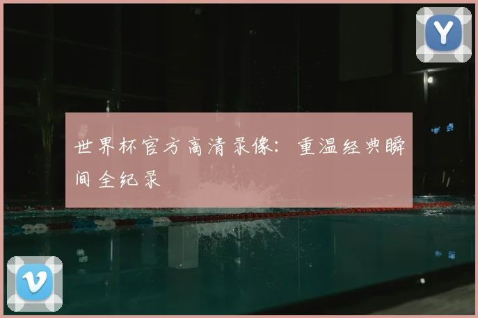 世界杯官方高清录像：重温经典瞬间全纪录