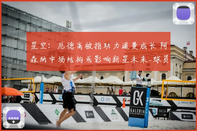 星空：厄德高被指助力道曼成长 阿森纳中场结构或影响新星未来_球员_拜仁慕尼黑
