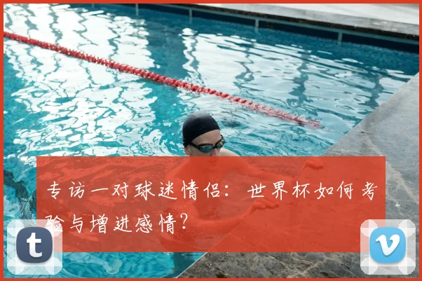 专访一对球迷情侣：世界杯如何考验与增进感情？