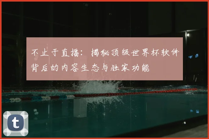 不止于直播:揭秘顶级世界杯软件背后的内容生态与独家功能