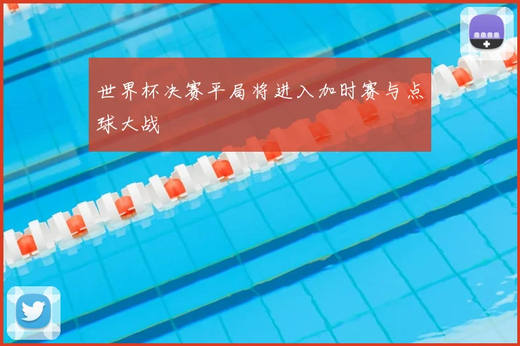 世界杯决赛平局将进入加时赛与点球大战