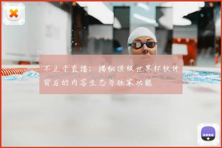 不止于直播：揭秘顶级世界杯软件背后的内容生态与独家功能
