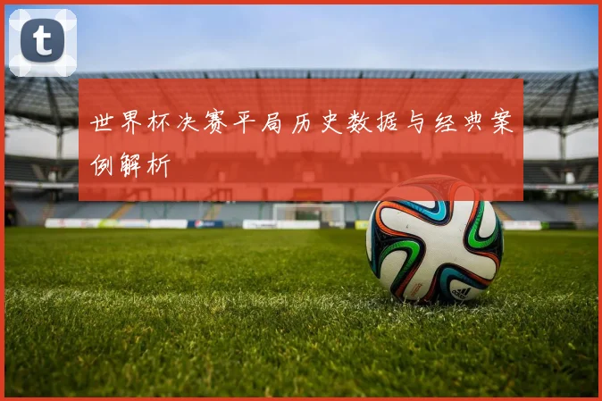 世界杯决赛平局历史数据与经典案例解析