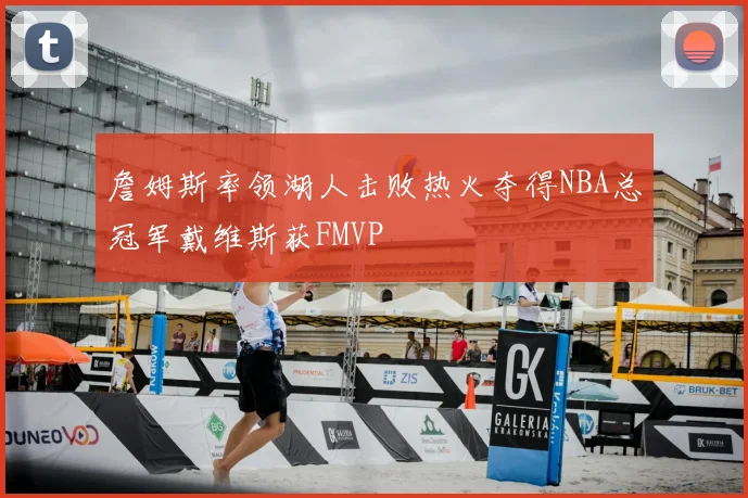 詹姆斯率领湖人击败热火夺得NBA总冠军戴维斯获FMVP