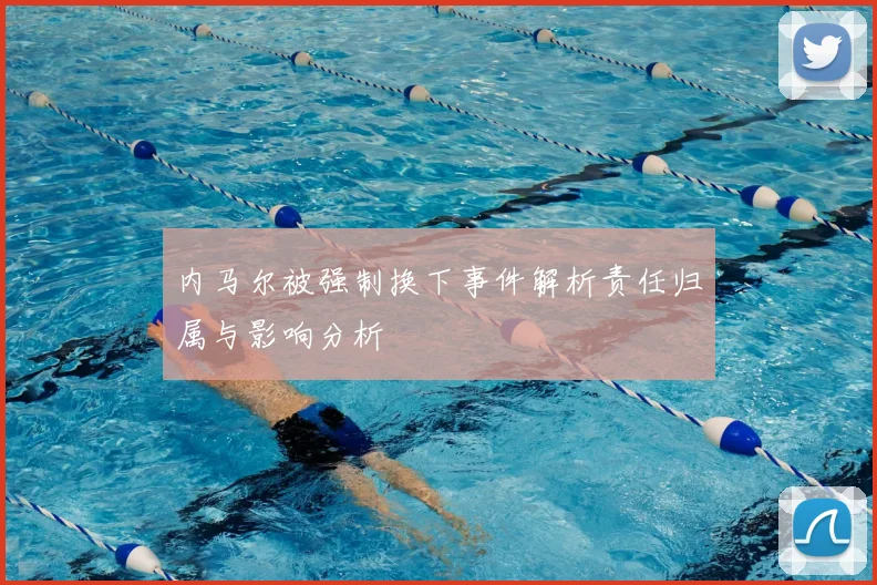 内马尔被强制换下事件解析责任归属与影响分析