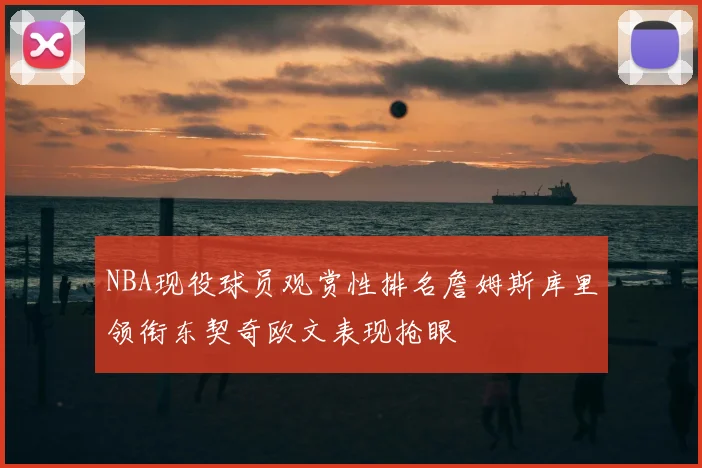 NBA现役球员观赏性排名詹姆斯库里领衔东契奇欧文表现抢眼