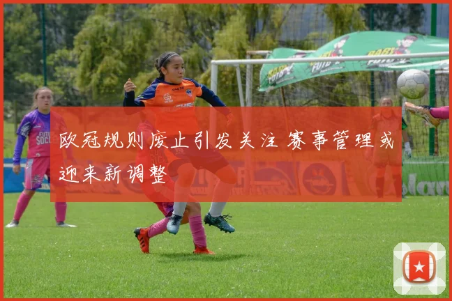 欧冠规则废止引发关注 赛事管理或迎来新调整