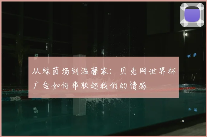 从绿茵场到温馨家：贝壳网世界杯广告如何串联起我们的情感