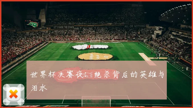 世界杯决赛夜：绝杀背后的英雄与泪水