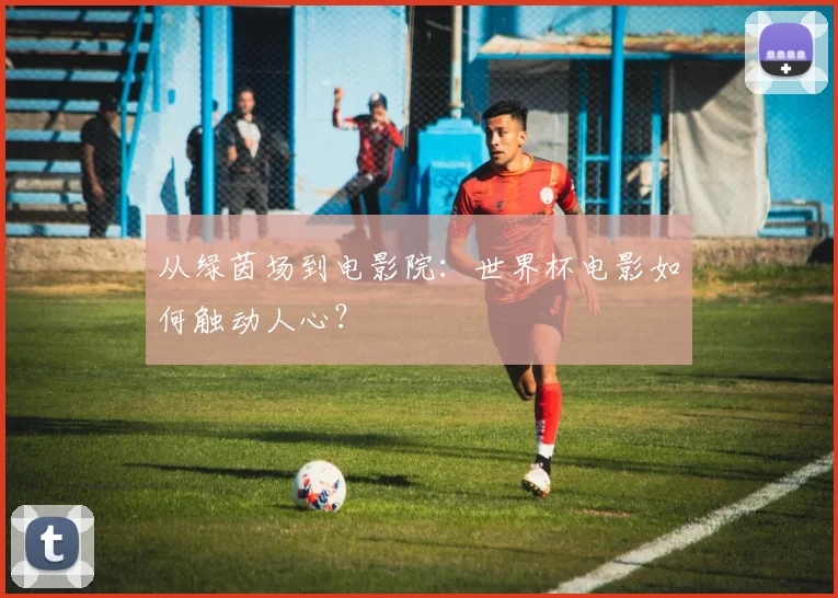 从绿茵场到电影院：世界杯电影如何触动人心？