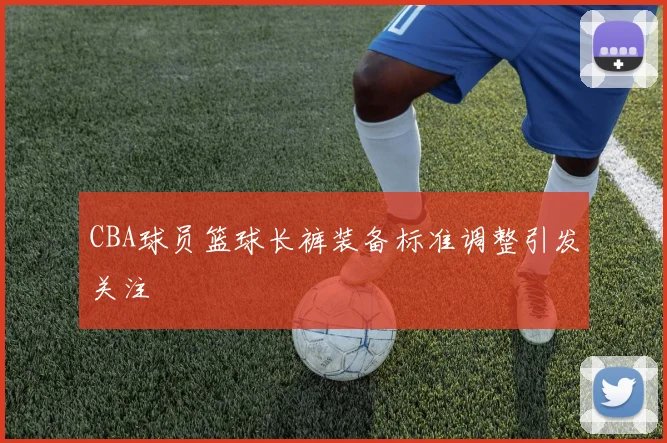 CBA球员篮球长裤装备标准调整引发关注