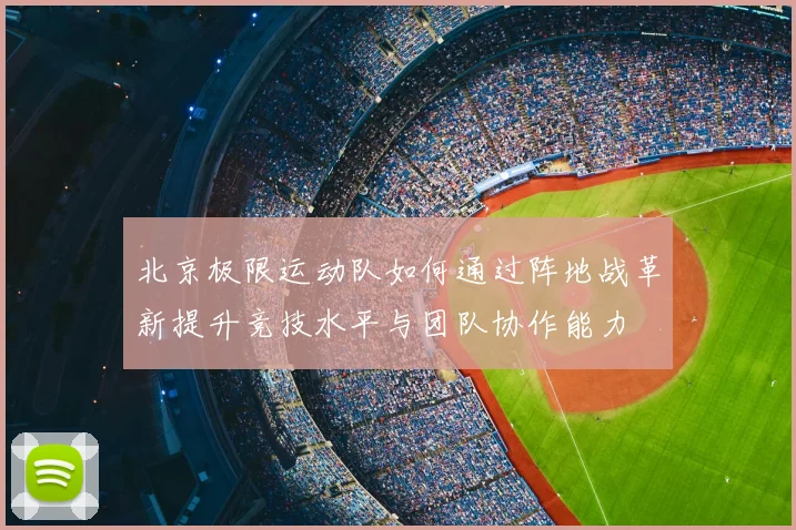 北京极限运动队如何通过阵地战革新提升竞技水平与团队协作能力