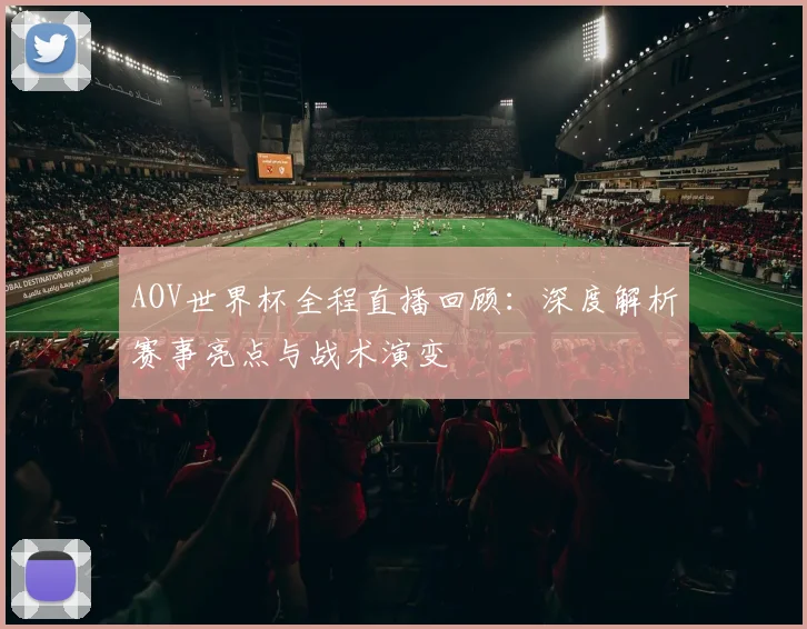 AOV世界杯全程直播回顾：深度解析赛事亮点与战术演变