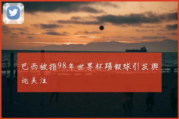 巴西被指98年世界杯踢假球引发舆论关注