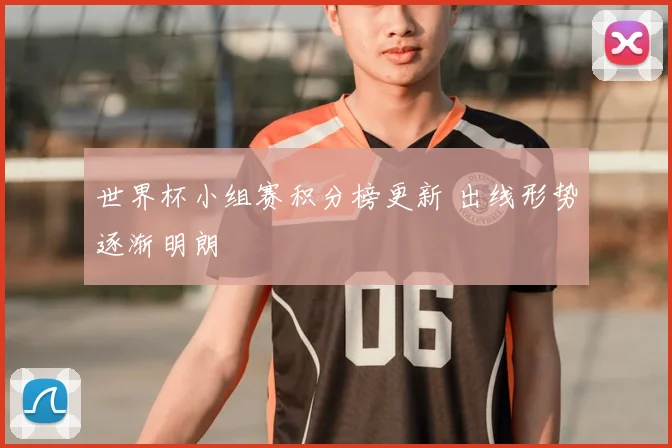 世界杯小组赛积分榜更新 出线形势逐渐明朗