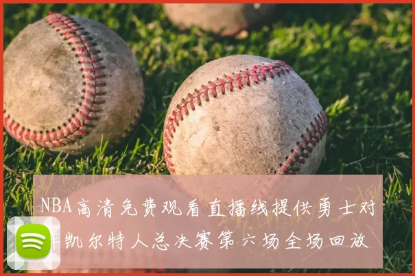 NBA高清免费观看直播线提供勇士对阵凯尔特人总决赛第六场全场回放与精彩集锦