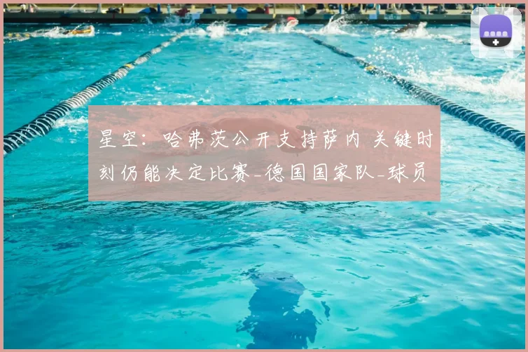 星空：哈弗茨公开支持萨内 关键时刻仍能决定比赛_德国国家队_球员_外界