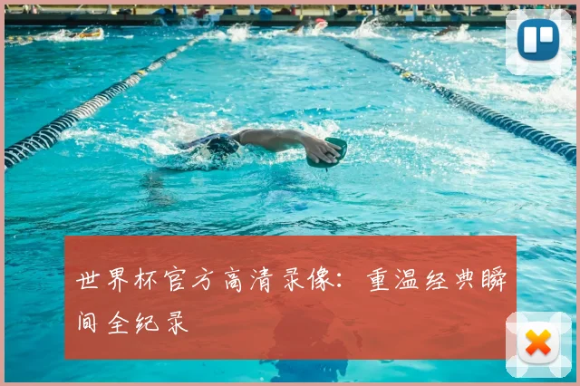 世界杯官方高清录像:重温经典瞬间全纪录