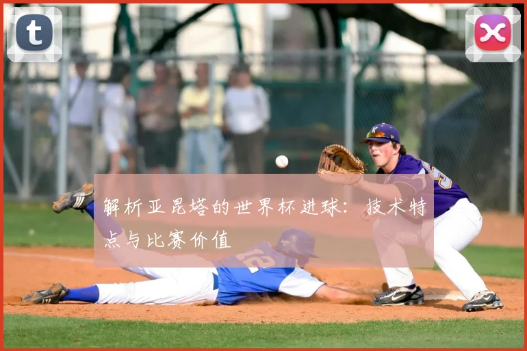 解析亚昆塔的世界杯进球：技术特点与比赛价值