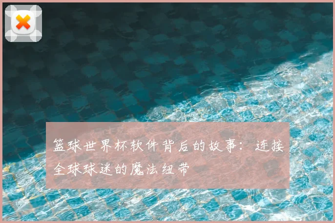 篮球世界杯软件背后的故事：连接全球球迷的魔法纽带