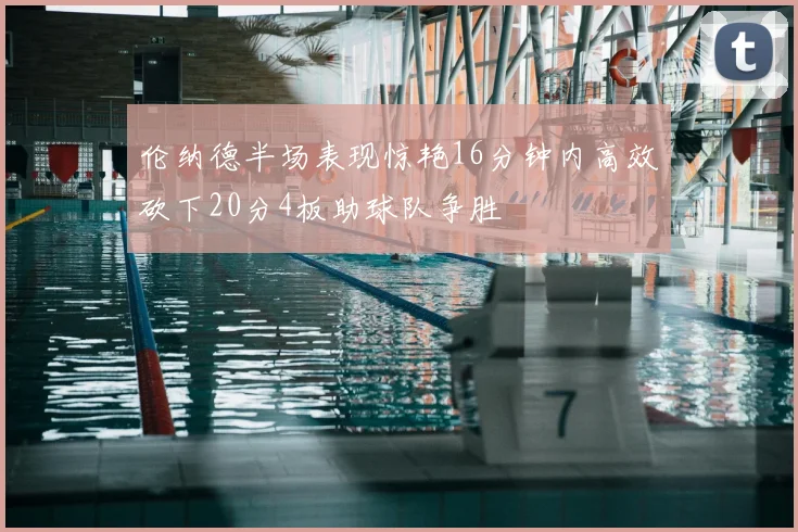 伦纳德半场表现惊艳16分钟内高效砍下20分4板助球队争胜